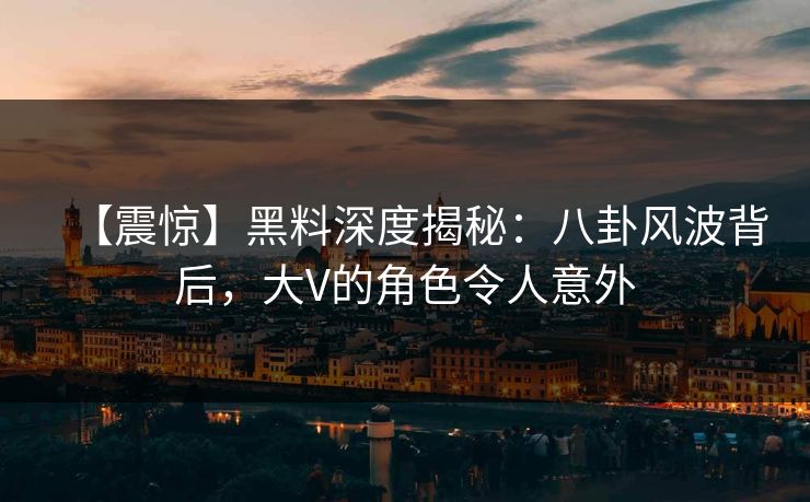 【震惊】黑料深度揭秘：八卦风波背后，大V的角色令人意外
