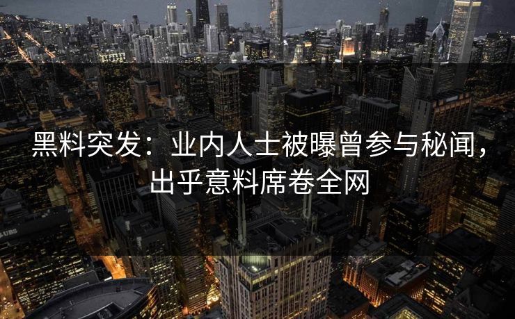 黑料突发：业内人士被曝曾参与秘闻，出乎意料席卷全网