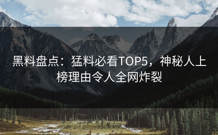 黑料盘点：猛料必看TOP5，神秘人上榜理由令人全网炸裂
