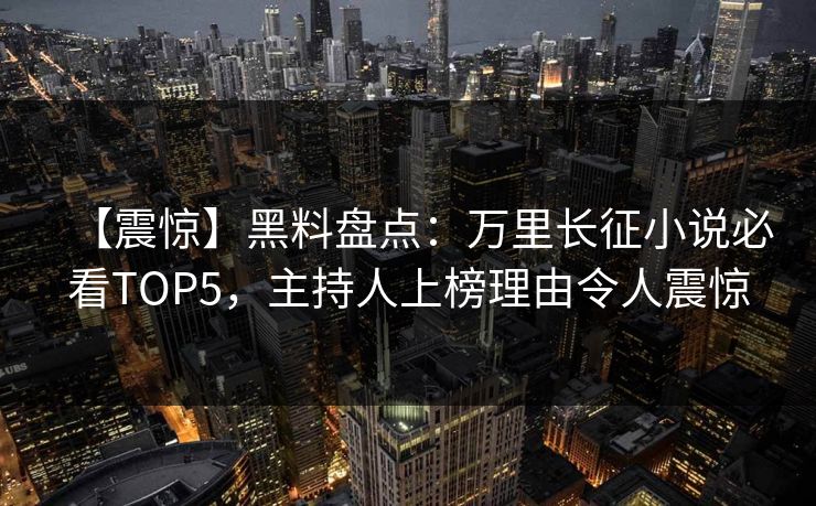 【震惊】黑料盘点：万里长征小说必看TOP5，主持人上榜理由令人震惊
