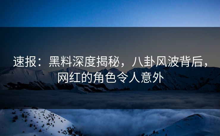 速报：黑料深度揭秘，八卦风波背后，网红的角色令人意外