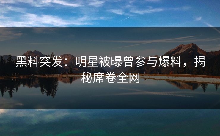 黑料突发：明星被曝曾参与爆料，揭秘席卷全网