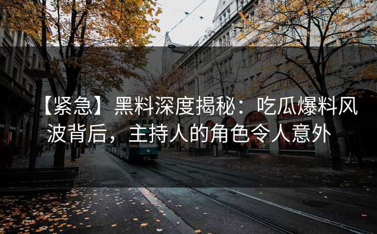 【紧急】黑料深度揭秘：吃瓜爆料风波背后，主持人的角色令人意外