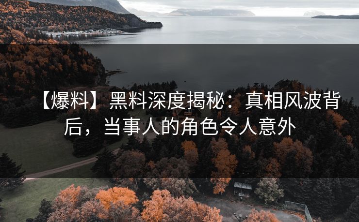 【爆料】黑料深度揭秘：真相风波背后，当事人的角色令人意外