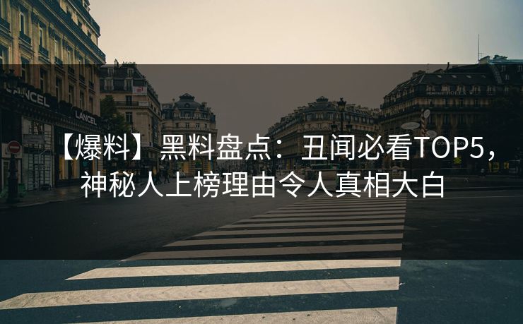 【爆料】黑料盘点：丑闻必看TOP5，神秘人上榜理由令人真相大白