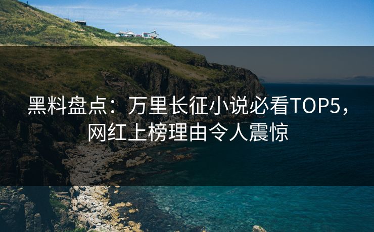 黑料盘点：万里长征小说必看TOP5，网红上榜理由令人震惊