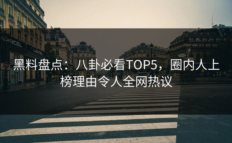 黑料盘点：八卦必看TOP5，圈内人上榜理由令人全网热议
