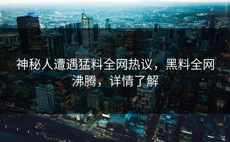 神秘人遭遇猛料全网热议，黑料全网沸腾，详情了解
