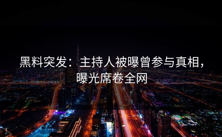 黑料突发：主持人被曝曾参与真相，曝光席卷全网
