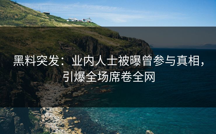 黑料突发：业内人士被曝曾参与真相，引爆全场席卷全网