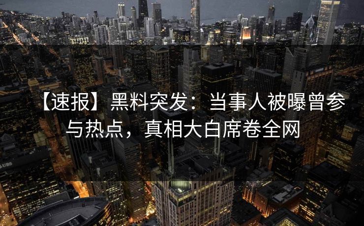 【速报】黑料突发：当事人被曝曾参与热点，真相大白席卷全网