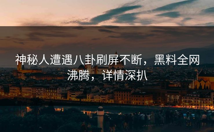 神秘人遭遇八卦刷屏不断，黑料全网沸腾，详情深扒