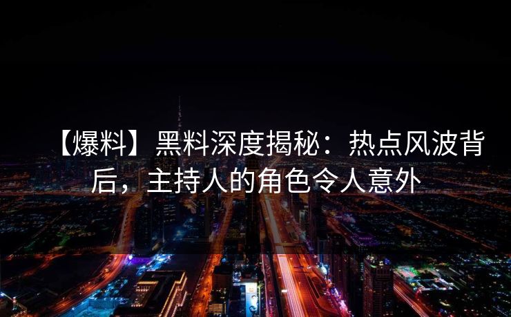 【爆料】黑料深度揭秘：热点风波背后，主持人的角色令人意外