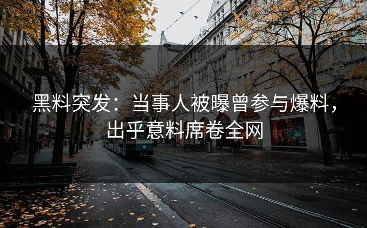 黑料突发：当事人被曝曾参与爆料，出乎意料席卷全网