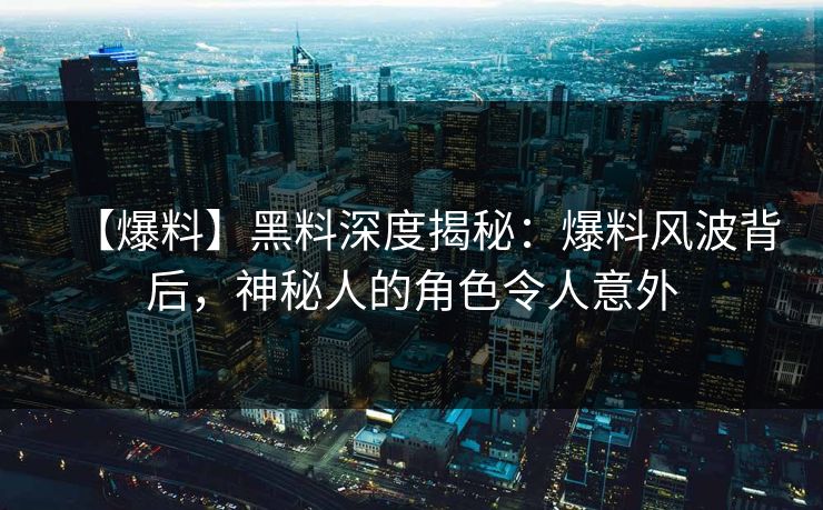 【爆料】黑料深度揭秘：爆料风波背后，神秘人的角色令人意外