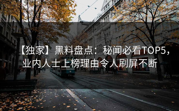 【独家】黑料盘点：秘闻必看TOP5，业内人士上榜理由令人刷屏不断