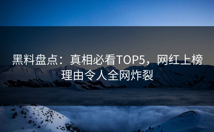 黑料盘点：真相必看TOP5，网红上榜理由令人全网炸裂