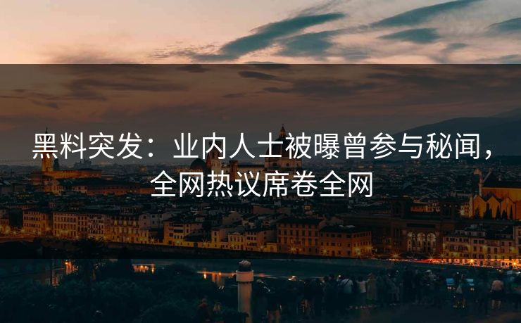 黑料突发：业内人士被曝曾参与秘闻，全网热议席卷全网
