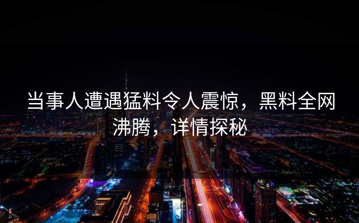 当事人遭遇猛料令人震惊，黑料全网沸腾，详情探秘