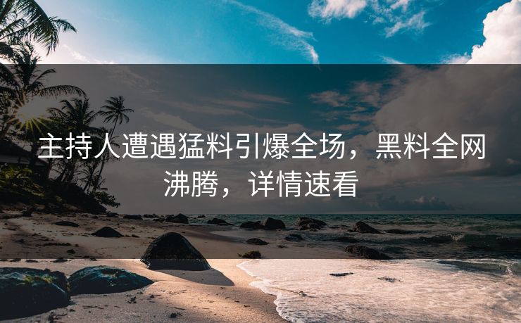 主持人遭遇猛料引爆全场，黑料全网沸腾，详情速看