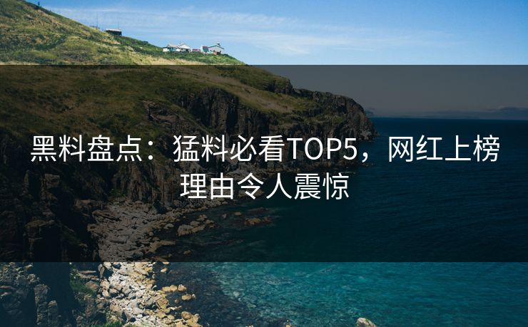 黑料盘点：猛料必看TOP5，网红上榜理由令人震惊