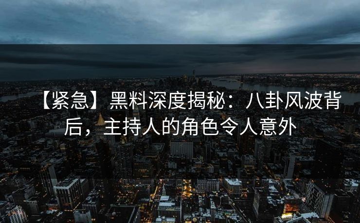 【紧急】黑料深度揭秘：八卦风波背后，主持人的角色令人意外