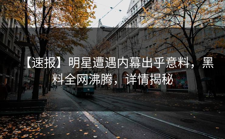 【速报】明星遭遇内幕出乎意料，黑料全网沸腾，详情揭秘  第1张