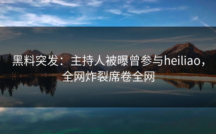 黑料突发：主持人被曝曾参与heiliao，全网炸裂席卷全网