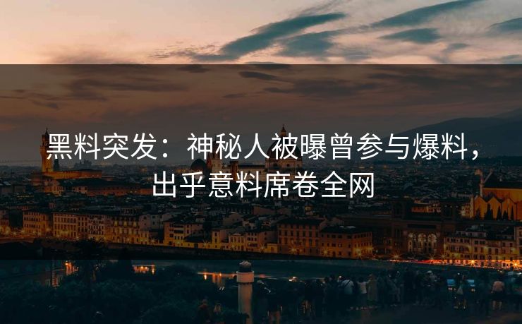 黑料突发：神秘人被曝曾参与爆料，出乎意料席卷全网
