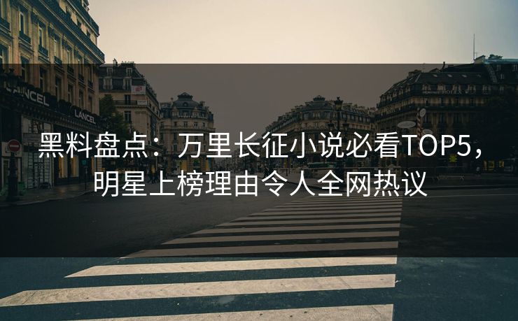 黑料盘点：万里长征小说必看TOP5，明星上榜理由令人全网热议