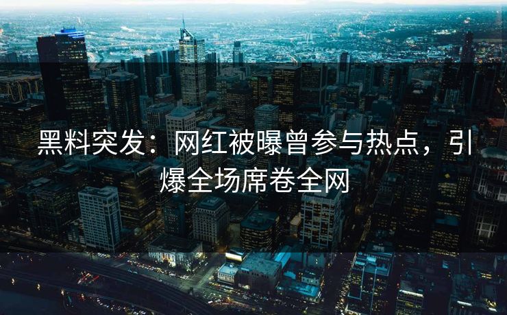 黑料突发：网红被曝曾参与热点，引爆全场席卷全网
