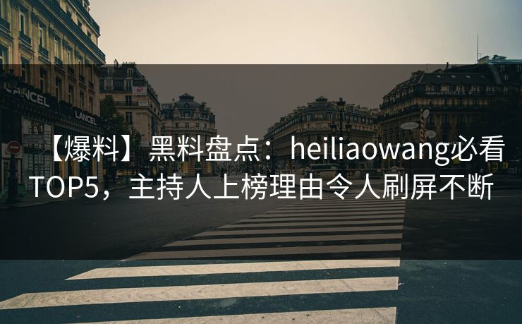 【爆料】黑料盘点：heiliaowang必看TOP5，主持人上榜理由令人刷屏不断