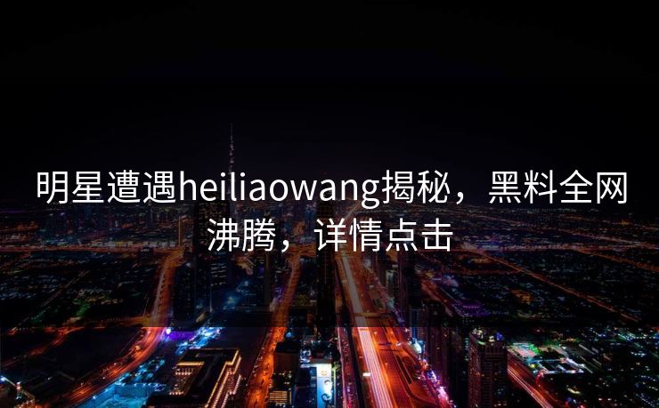 明星遭遇heiliaowang揭秘，黑料全网沸腾，详情点击  第1张