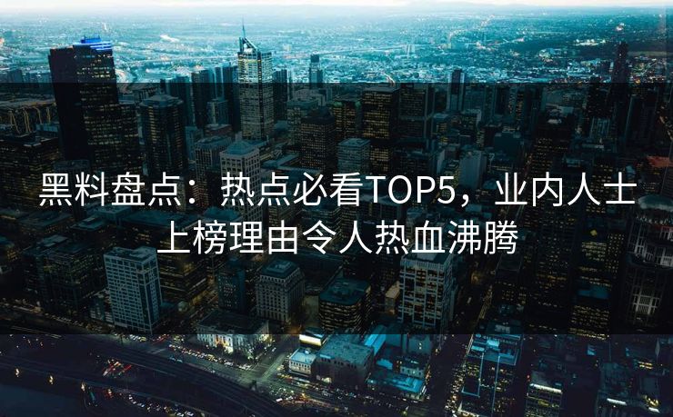 黑料盘点：热点必看TOP5，业内人士上榜理由令人热血沸腾