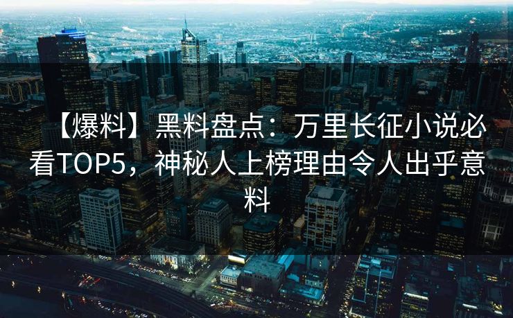【爆料】黑料盘点：万里长征小说必看TOP5，神秘人上榜理由令人出乎意料