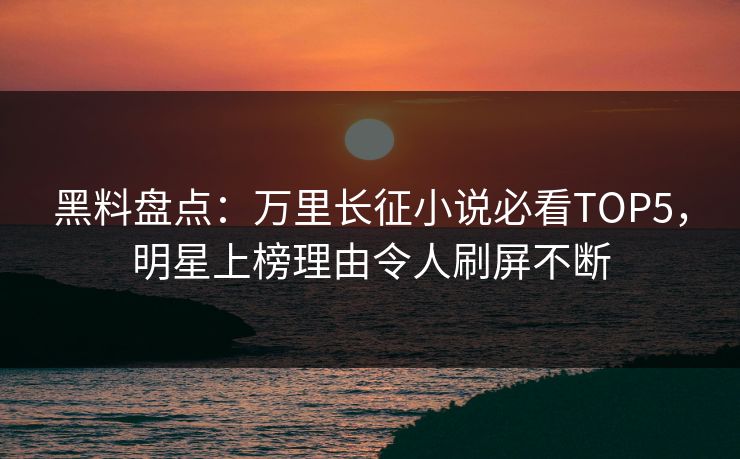 黑料盘点：万里长征小说必看TOP5，明星上榜理由令人刷屏不断