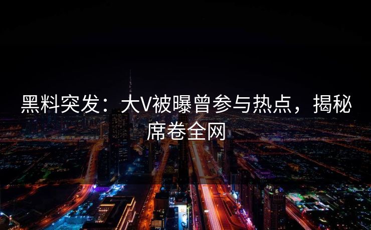 黑料突发：大V被曝曾参与热点，揭秘席卷全网