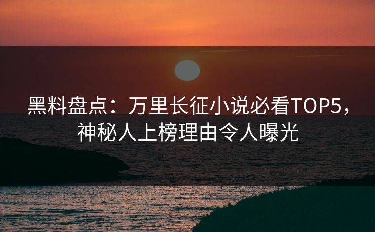 黑料盘点：万里长征小说必看TOP5，神秘人上榜理由令人曝光