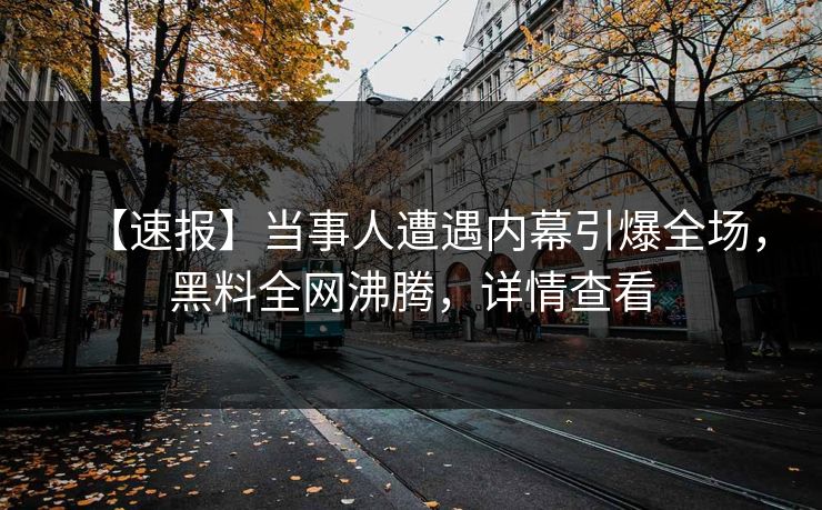 【速报】当事人遭遇内幕引爆全场，黑料全网沸腾，详情查看