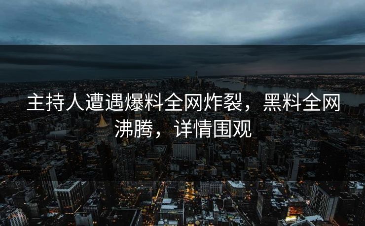主持人遭遇爆料全网炸裂，黑料全网沸腾，详情围观
