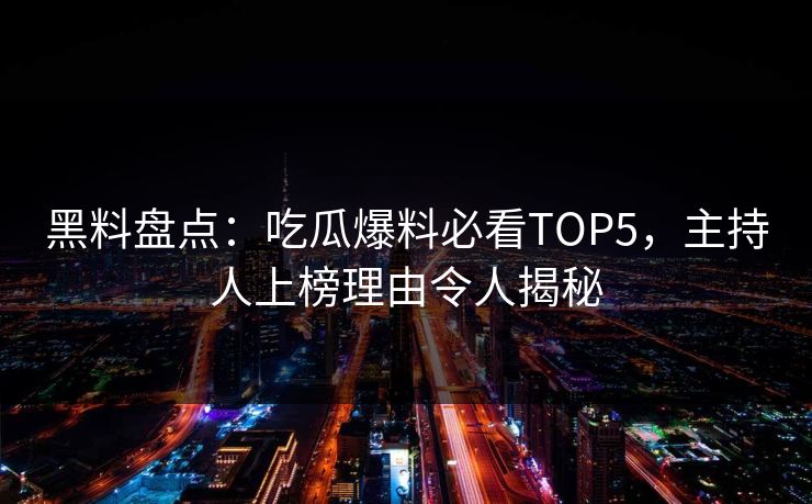 黑料盘点：吃瓜爆料必看TOP5，主持人上榜理由令人揭秘