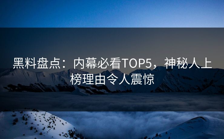 黑料盘点：内幕必看TOP5，神秘人上榜理由令人震惊