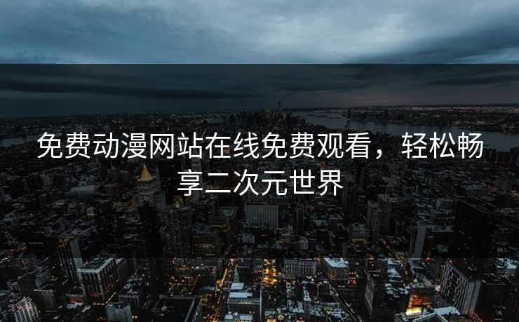 免费动漫网站在线免费观看，轻松畅享二次元世界