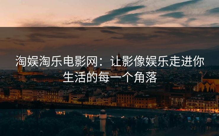 淘娱淘乐电影网：让影像娱乐走进你生活的每一个角落