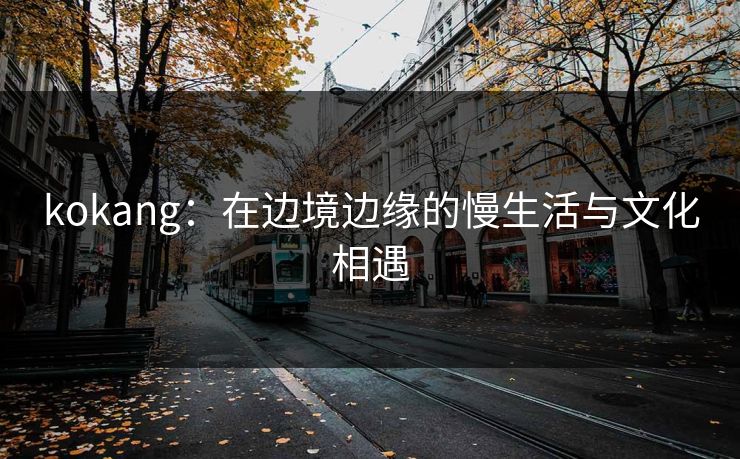 kokang：在边境边缘的慢生活与文化相遇  第1张