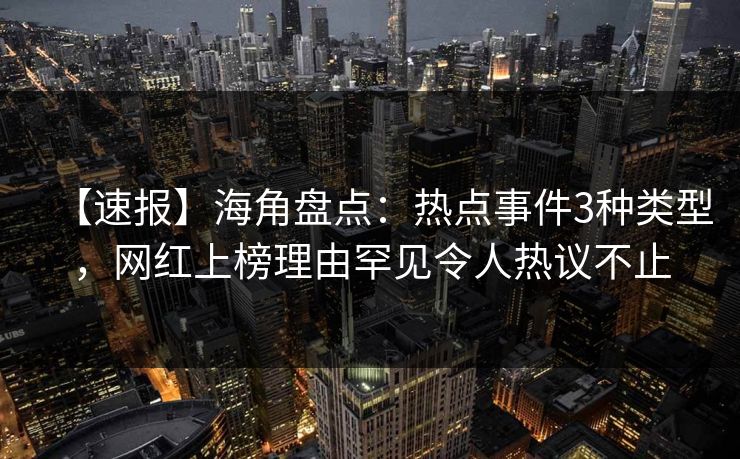 【速报】海角盘点：热点事件3种类型，网红上榜理由罕见令人热议不止