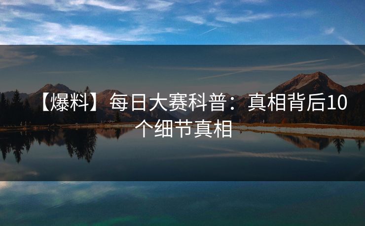 【爆料】每日大赛科普：真相背后10个细节真相