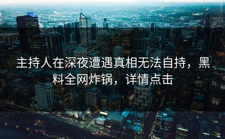 主持人在深夜遭遇真相无法自持，黑料全网炸锅，详情点击