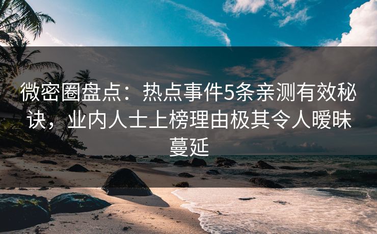 微密圈盘点：热点事件5条亲测有效秘诀，业内人士上榜理由极其令人暧昧蔓延