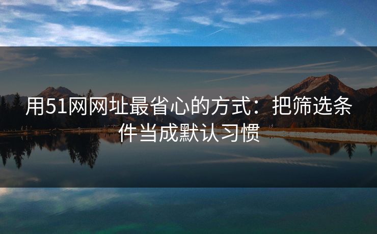 用51网网址最省心的方式：把筛选条件当成默认习惯